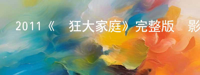 諶闖發布2011《瘋狂大家庭》完整版電影/在線觀看/百度云-美劇天堂